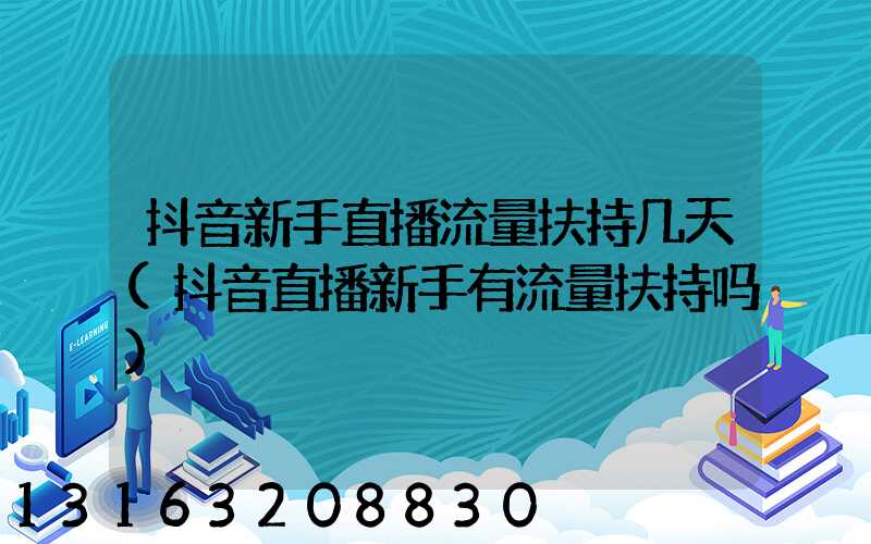 抖音新手直播流量扶持几天(抖音直播新手有流量扶持吗)