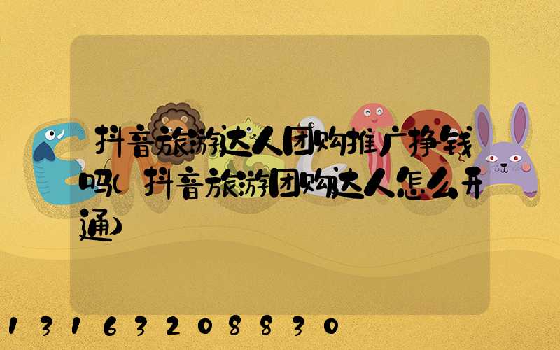 抖音旅游达人团购推广挣钱吗(抖音旅游团购达人怎么开通)
