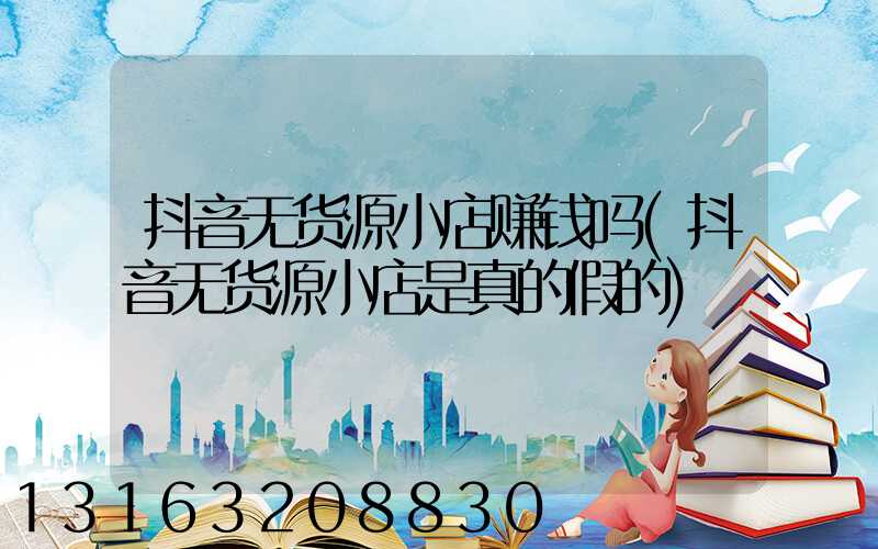 抖音无货源小店赚钱吗(抖音无货源小店是真的假的)