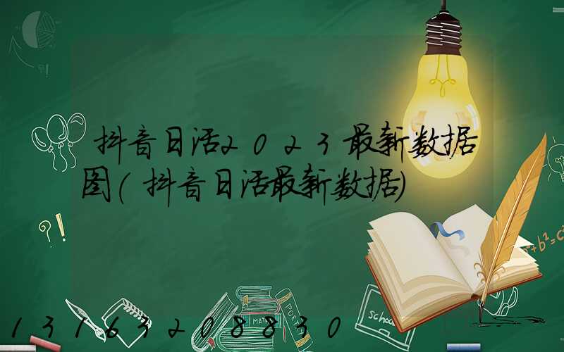 抖音日活2023最新数据图(抖音日活最新数据)