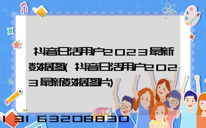 抖音日活用户2023最新数据图(抖音日活用户2023最新数据图片)