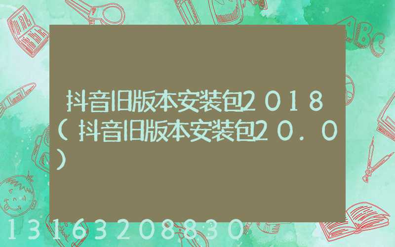 抖音旧版本安装包2018(抖音旧版本安装包20.0)