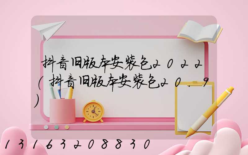 抖音旧版本安装包2022(抖音旧版本安装包20.9)