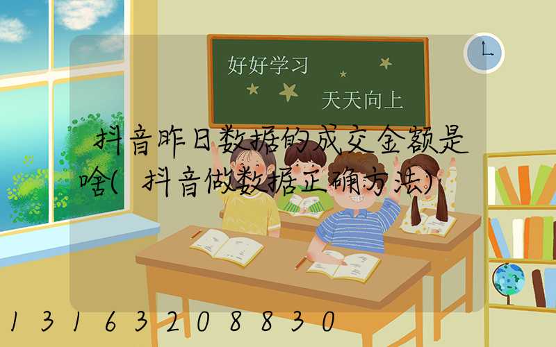 抖音昨日数据的成交金额是啥(抖音做数据正确方法)