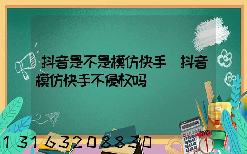 抖音是不是模仿快手(抖音模仿快手不侵权吗)