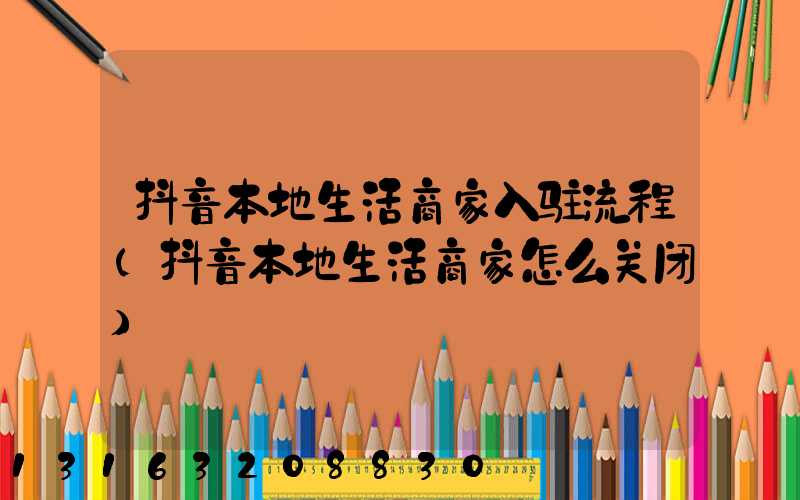 抖音本地生活商家入驻流程(抖音本地生活商家怎么关闭)