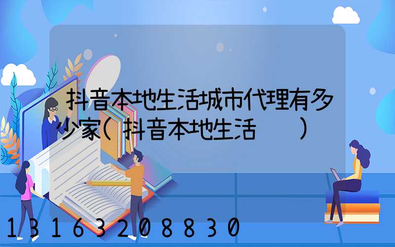 抖音本地生活城市代理有多少家(抖音本地生活运营)