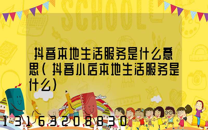 抖音本地生活服务是什么意思(抖音小店本地生活服务是什么)