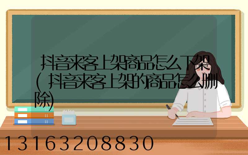 抖音来客上架商品怎么下架(抖音来客上架的商品怎么删除)