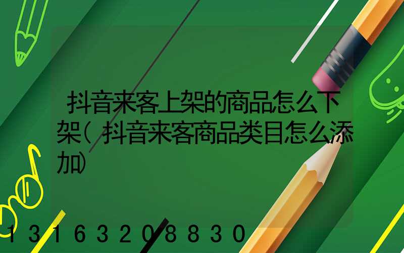 抖音来客上架的商品怎么下架(抖音来客商品类目怎么添加)