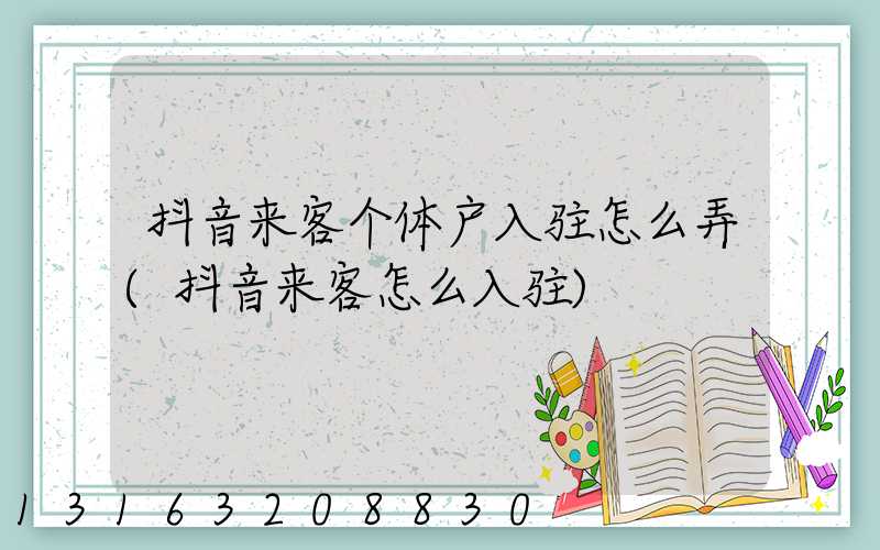 抖音来客个体户入驻怎么弄(抖音来客怎么入驻)