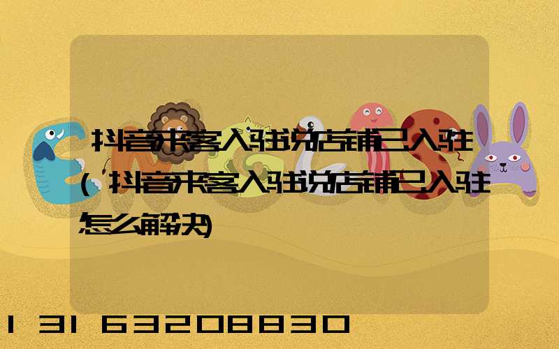 抖音来客入驻说店铺已入驻(抖音来客入驻说店铺已入驻怎么解决)