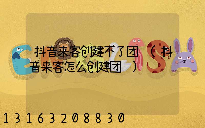抖音来客创建不了团购(抖音来客怎么创建团购)
