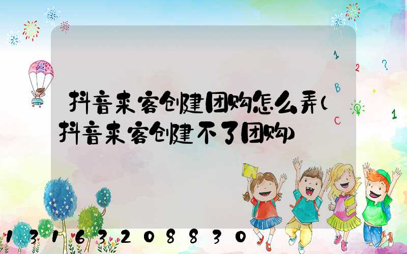 抖音来客创建团购怎么弄(抖音来客创建不了团购)