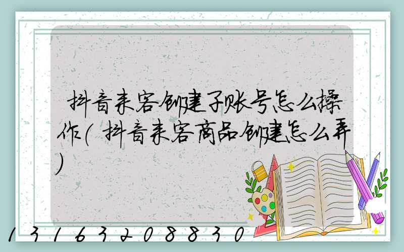 抖音来客创建子账号怎么操作(抖音来客商品创建怎么弄)
