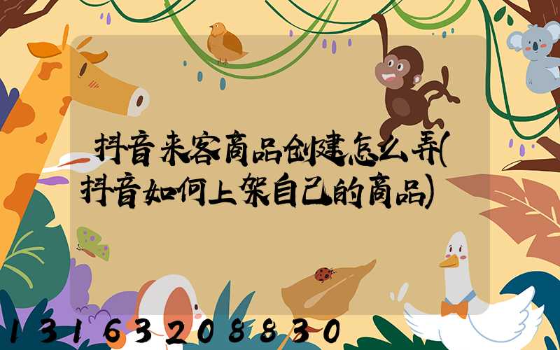 抖音来客商品创建怎么弄(抖音如何上架自己的商品)