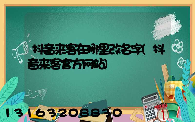 抖音来客在哪里改名字(抖音来客官方网站)