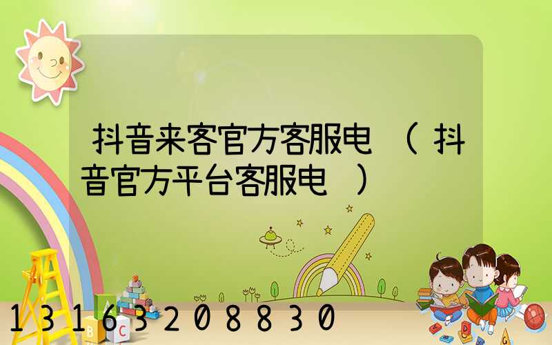 抖音来客官方客服电话(抖音官方平台客服电话)