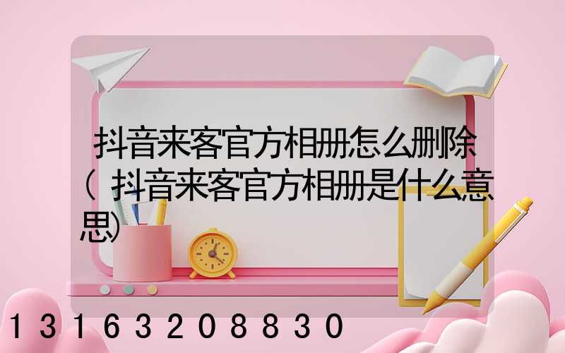 抖音来客官方相册怎么删除(抖音来客官方相册是什么意思)