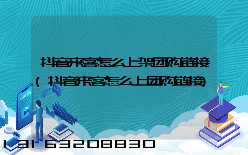 抖音来客怎么上架团购链接(抖音来客怎么上团购链接)