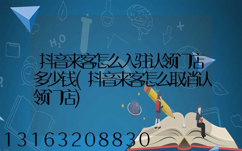 抖音来客怎么入驻认领门店多少钱(抖音来客怎么取消认领门店)