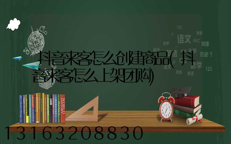 抖音来客怎么创建商品(抖音来客怎么上架团购)