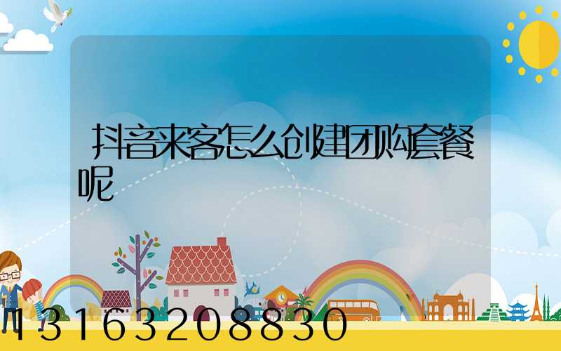 抖音来客怎么创建团购套餐呢