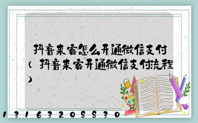 抖音来客怎么开通微信支付(抖音来客开通微信支付流程)