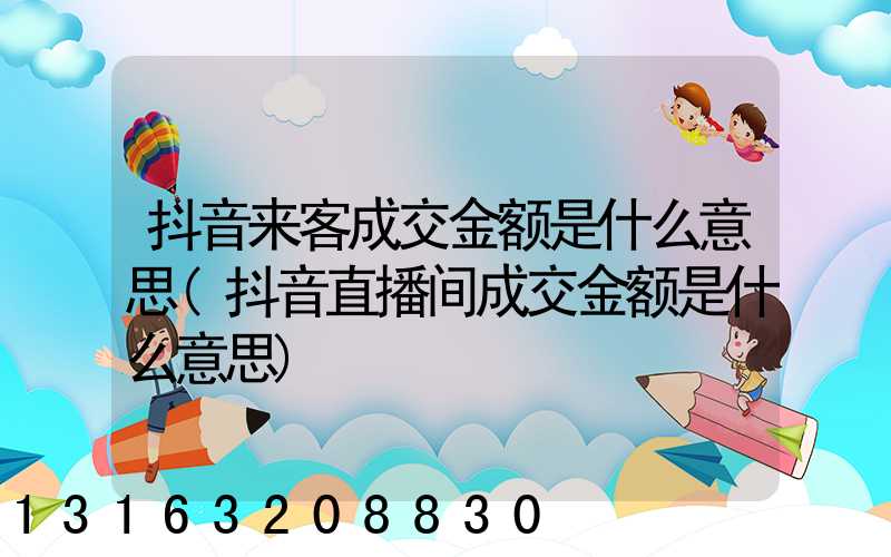 抖音来客成交金额是什么意思(抖音直播间成交金额是什么意思)