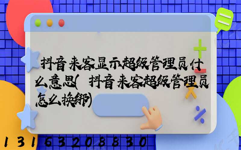 抖音来客显示超级管理员什么意思(抖音来客超级管理员怎么换绑)