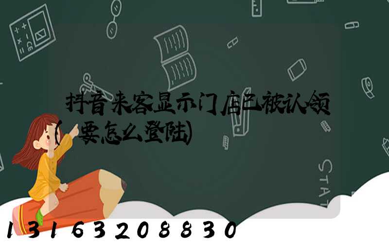 抖音来客显示门店已被认领(要怎么登陆)