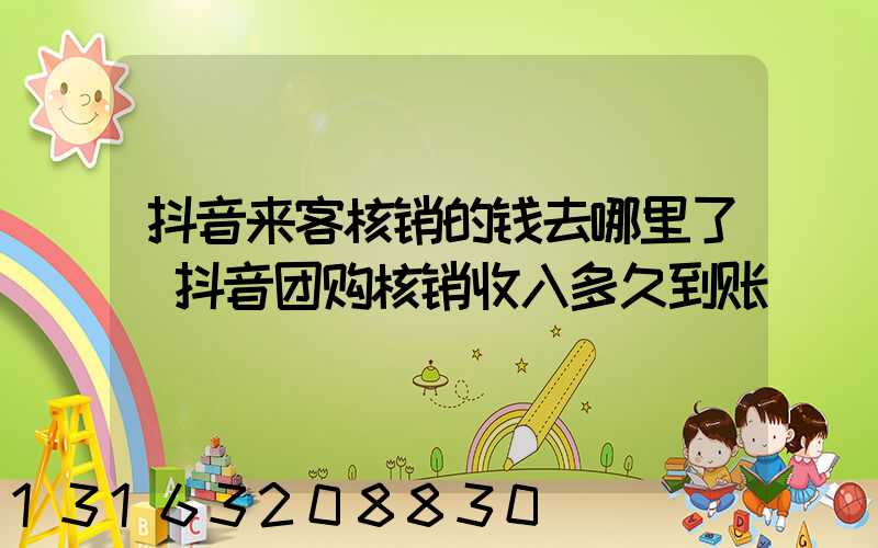 抖音来客核销的钱去哪里了(抖音团购核销收入多久到账)