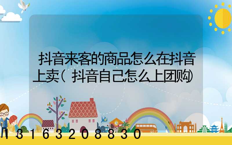 抖音来客的商品怎么在抖音上卖(抖音自己怎么上团购)