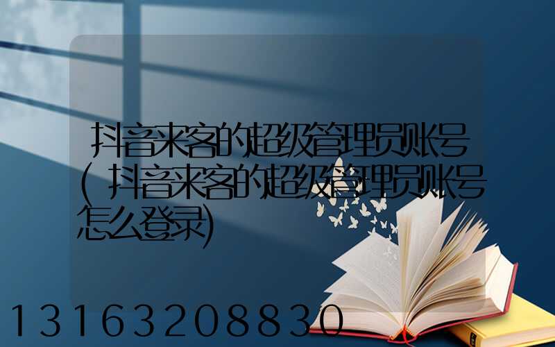 抖音来客的超级管理员账号(抖音来客的超级管理员账号怎么登录)