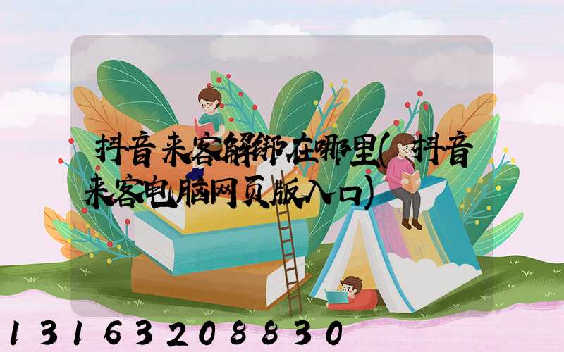 抖音来客解绑在哪里(抖音来客电脑网页版入口)