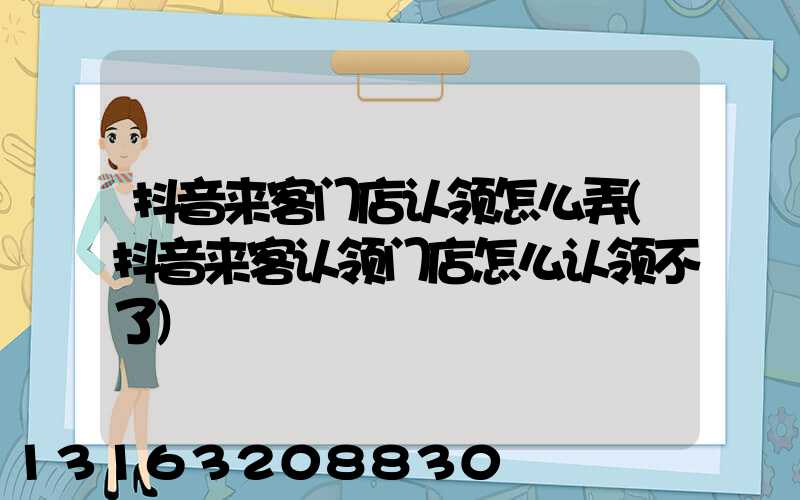 抖音来客门店认领怎么弄(抖音来客认领门店怎么认领不了)