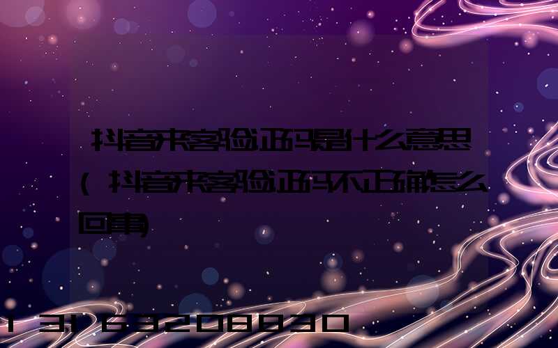 抖音来客验证码是什么意思(抖音来客验证码不正确怎么回事)
