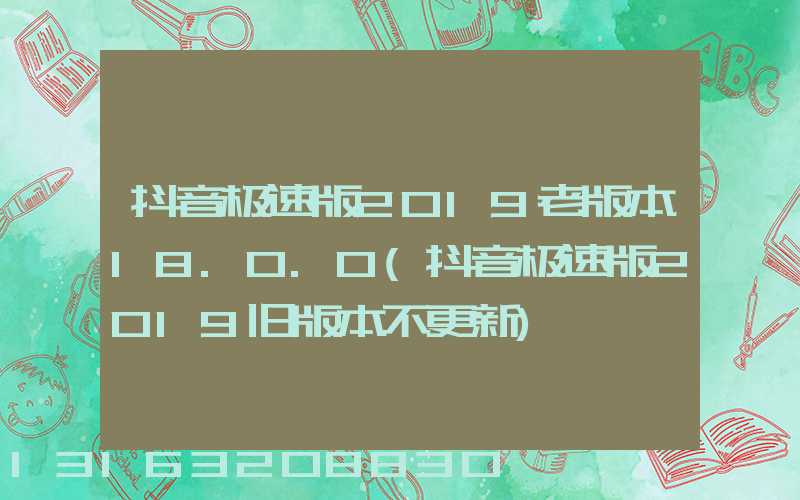 抖音极速版2019老版本18.0.0(抖音极速版2019旧版本不更新)