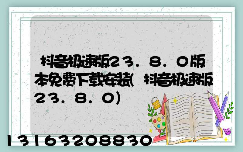 抖音极速版23.8.0版本免费下载安装(抖音极速版23.8.0)