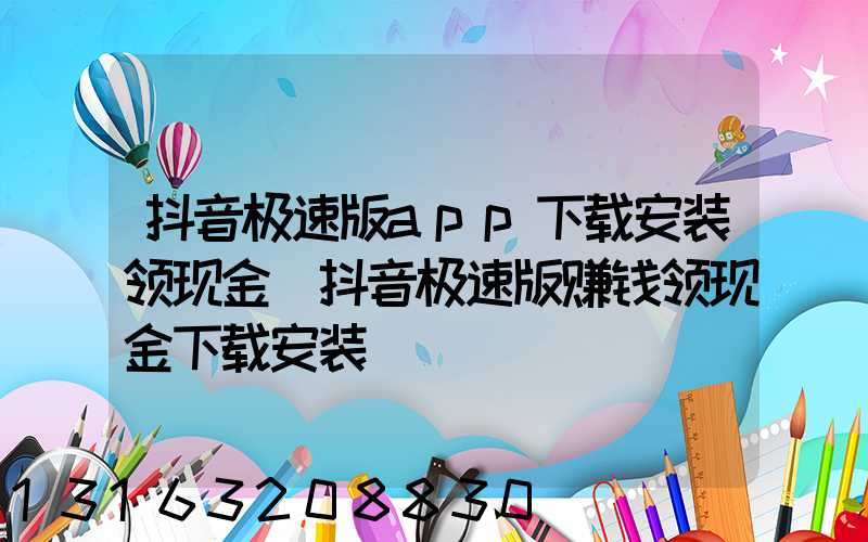 抖音极速版app下载安装领现金(抖音极速版赚钱领现金下载安装)