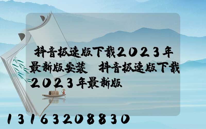 抖音极速版下载2023年最新版安装(抖音极速版下载2023年最新版)