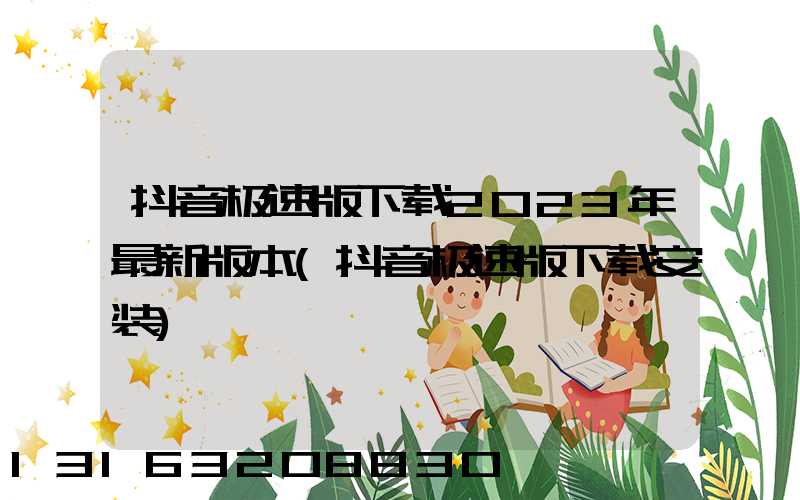 抖音极速版下载2023年最新版本(抖音极速版下载安装)