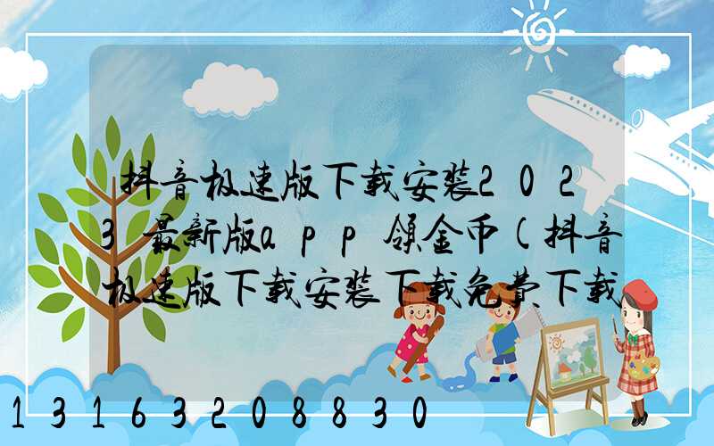 抖音极速版下载安装2023最新版app领金币(抖音极速版下载安装下载免费下载)