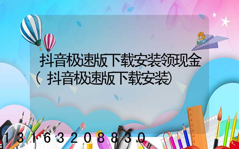 抖音极速版下载安装领现金(抖音极速版下载安装)