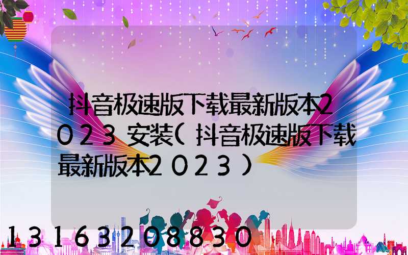 抖音极速版下载最新版本2023安装(抖音极速版下载最新版本2023)