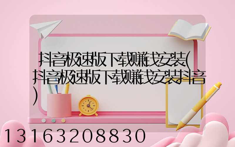 抖音极速版下载赚钱安装(抖音极速版下载赚钱安装抖音)