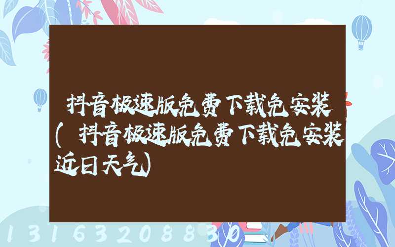 抖音极速版免费下载免安装(抖音极速版免费下载免安装近日天气)