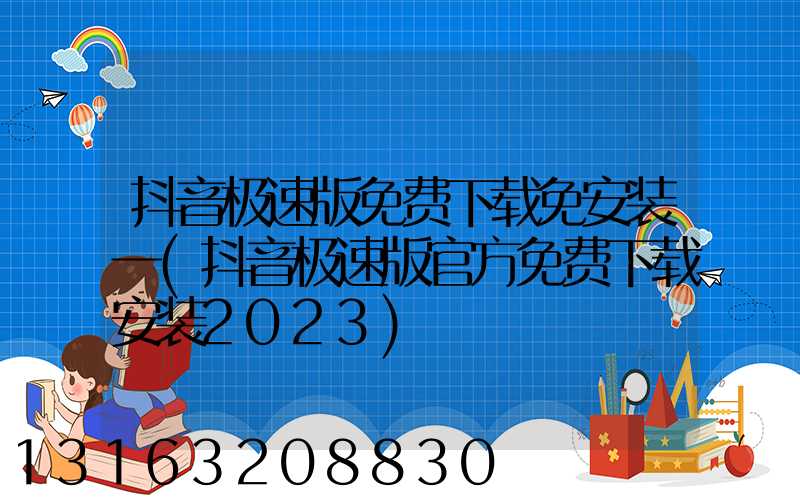 抖音极速版免费下载免安装一(抖音极速版官方免费下载安装2023)