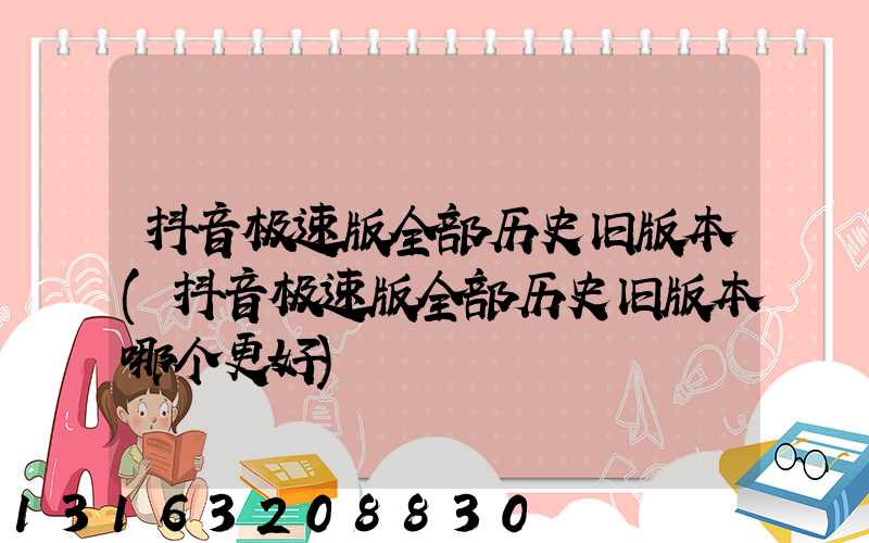 抖音极速版全部历史旧版本(抖音极速版全部历史旧版本哪个更好)