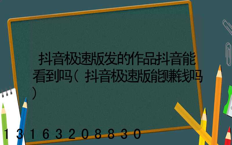 抖音极速版发的作品抖音能看到吗(抖音极速版能赚钱吗)